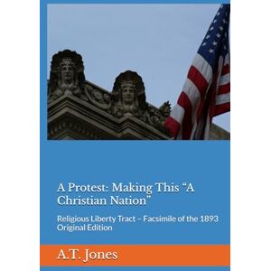 Jones, Alonzo T. A Protest: Making This “A Christian Nation”: Religious Liberty Tract – Facsimile of the 1893 Original Edition Jones, Alonzo T. A Protest: Making This “A Christian Nation”: Religious Liberty Tract – Facsimile of the 1893 Original Edition