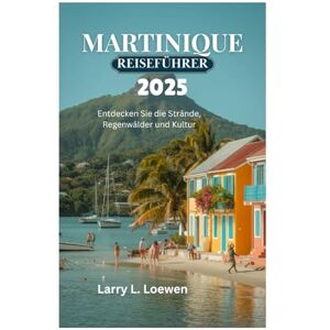 Loewen, Larry L. MARTINIQUE REISEFÜHRER 2025: Entdecken Sie die Strände, Regenwälder und Kultur Loewen, Larry L. MARTINIQUE REISEFÜHRER 2025: Entdecken Sie die Strände, Regenwälder und Kultur