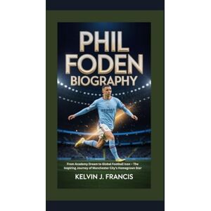 J. Francis, Kelvin PHIL FODEN BIOGRAPHY: from Academy dream to global football icon the inspiring journey of Manchester city's homegrown star J. Francis, Kelvin PHIL FODEN BIOGRAPHY: from Academy dream to global football icon the inspiring journey of Manchester city's homegrown star