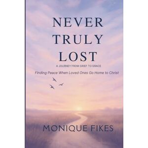 Fikes, Monique Never Truly Lost: A Journey from Grief to Grace: Finding Peace When Loved Ones Go Home to Christ Fikes, Monique Never Truly Lost: A Journey from Grief to Grace: Finding Peace When Loved Ones Go Home to Christ