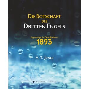 Jones, Alonzo T. Die Botschaft des Dritten Engels: Die Botschaft der Gerechtigkeit durch den Glauben (1893) Jones, Alonzo T. Die Botschaft des Dritten Engels: Die Botschaft der Gerechtigkeit durch den Glauben (1893)