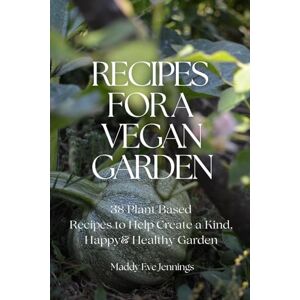 Jennings, Maddy Eve Recipes For A Vegan Garden: 38 Plantbased Recipes to Help Create a Kind, Happy & Healthy Garden Jennings, Maddy Eve Recipes For A Vegan Garden: 38 Plantbased Recipes to Help Create a Kind, Happy & Healthy Garden