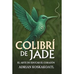 Koskakoatl, Adrian Colibri de Jade El Arte de Educar el Corazón: Novela histórica esencial sobre el legado ancestral y la educación espiritual. Koskakoatl, Adrian Colibri de Jade El Arte de Educar el Corazón: Novela histórica esencial sobre el legado ancestral y la educación espiritual.