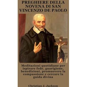 Jackson PREGHIERE DELLA NOVENA DI SAN VINCENZO DE PAOLO: Meditazioni quotidiane per ispirare fede, guarigione, benedizioni, promuovere la compassione e cercare la guida divina Jackson PREGHIERE DELLA NOVENA DI SAN VINCENZO DE PAOLO: Meditazioni quotidiane per ispirare fede, guarigione, benedizioni, promuovere la compassione e cercare la guida divina