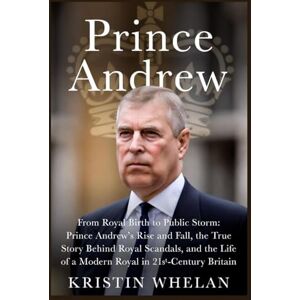 Whelan, Kristin Prince Andrew: From Royal Birth to Public Storm: Prince Andrew’s Rise and Fall, the True Story Behind Royal Scandals, and the Life of a Modern Royal in 21st-Century Britain Whelan, Kristin Prince Andrew: From Royal Birth to Public Storm: Prince Andrew’s Rise and Fall, the True Story Behind Royal Scandals, and the Life of a Modern Royal in 21st-Century Britain