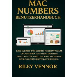 VENNOR, RILEY MAC NUMBERS BENUTZERHANDBUCH: Eine Schritt-für-Schritt-Anleitung zum Organisieren von Daten, Erstellen intelligenter Tabellenkalkulationen und reibungslosen Arbeiten auf Ihrem Mac. VENNOR, RILEY MAC NUMBERS BENUTZERHANDBUCH: Eine Schritt-für-Schritt-Anleitung zum Organisieren von Daten, Erstellen intelligenter Tabellenkalkulationen und reibungslosen Arbeiten auf Ihrem Mac.