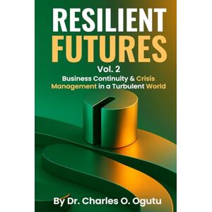 O. Ogutu, Dr. Charles RESILIENT FUTURES Vol. 2: Business Continuity & Crisis Management in a Turbulent World O. Ogutu, Dr. Charles RESILIENT FUTURES Vol. 2: Business Continuity & Crisis Management in a Turbulent World