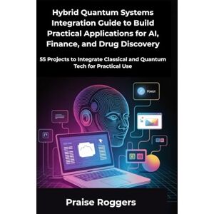 Roggers, Praise Hybrid Quantum Systems Integration Guide to Build Practical Applications for AI, Finance, and Drug Discovery: 55 Projects to Integrate Classical and Quantum Tech for Practical Use Roggers, Praise Hybrid Quantum Systems Integration Guide to Build Practical Applications for AI, Finance, and Drug Discovery: 55 Projects to Integrate Classical and Quantum Tech for Practical Use