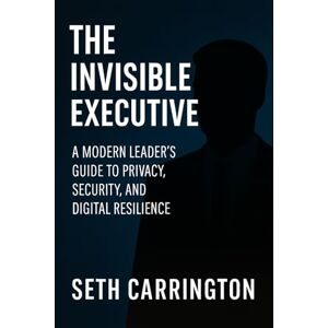 Carrington, Seth The Invisible Executive: A Modern Leader’s Guide to Privacy, Security, and Digital Resilience Carrington, Seth The Invisible Executive: A Modern Leader’s Guide to Privacy, Security, and Digital Resilience