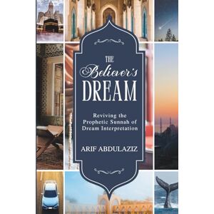 Abdulaziz, Arif The Believer's Dream: Reviving the Prophetic Sunnah of Dream Interpretation Abdulaziz, Arif The Believer's Dream: Reviving the Prophetic Sunnah of Dream Interpretation