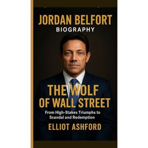 Ashford, Elliot JORDAN BELFORT BIOGRAPHY– THE WOLF OF WALL STREET: From High-Stakes Triumphs to Scandal and Redemption Ashford, Elliot JORDAN BELFORT BIOGRAPHY– THE WOLF OF WALL STREET: From High-Stakes Triumphs to Scandal and Redemption