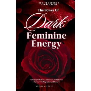 Vazquez, Amelia The Power of Dark Feminine Energy How To Become A Femme Fatale: Mastering Seduction, Confidence, and Influence (The Secret to Magnetism and Power) Vazquez, Amelia The Power of Dark Feminine Energy How To Become A Femme Fatale: Mastering Seduction, Confidence, and Influence (The Secret to Magnetism and Power)
