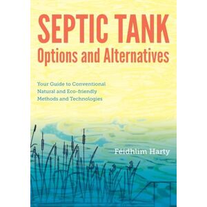 Harty, Féidhlim Septic Tank Options and Alternatives: Your Guide to Conventional Natural and Eco-friendly Methods and Technologies Harty, Féidhlim Septic Tank Options and Alternatives: Your Guide to Conventional Natural and Eco-friendly Methods and Technologies