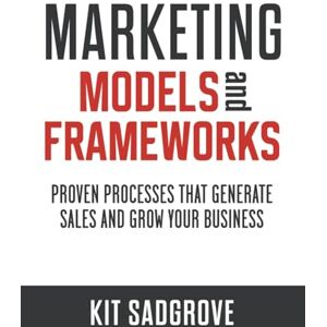 Sadgrove, Kit Marketing Models and Frameworks: Proven Processes That Generate Sales and Grow Your Business (Frameworks, Formulas and Checklists) Sadgrove, Kit Marketing Models and Frameworks: Proven Processes That Generate Sales and Grow Your Business (Frameworks, Formulas and Checklists)
