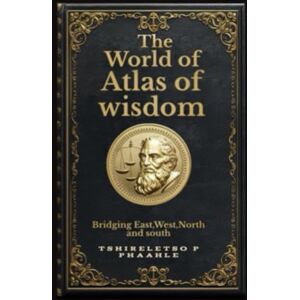Phaahle, Tshireletso Prince The world of atlas of wisdom: Bridging east and west,North and South Phaahle, Tshireletso Prince The world of atlas of wisdom: Bridging east and west,North and South