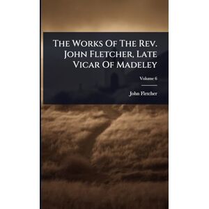 Fletcher, John The Works Of The Rev. John Fletcher, Late Vicar Of Madeley Fletcher, John The Works Of The Rev. John Fletcher, Late Vicar Of Madeley