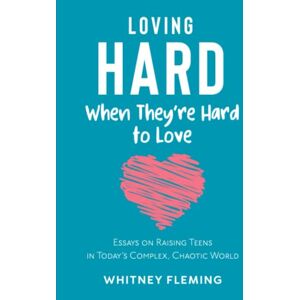 Fleming, Whitney Loving Hard When They're Hard to Love: Essays on Raising Teens in Today's Complex, Chaotic World Fleming, Whitney Loving Hard When They're Hard to Love: Essays on Raising Teens in Today's Complex, Chaotic World
