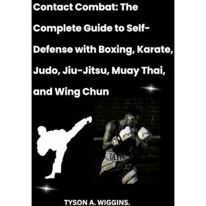 Wiggins, A. Tyson Contact Combat: The Complete Guide to Self-Defense with Boxing, Karate, Judo, Jiu-Jitsu, Muay Thai, and Wing Chun Wiggins, A. Tyson Contact Combat: The Complete Guide to Self-Defense with Boxing, Karate, Judo, Jiu-Jitsu, Muay Thai, and Wing Chun