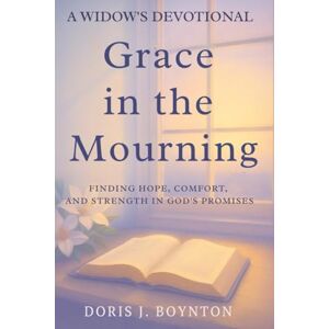 Boynton, Doris J Grace in the Mourning: Finding Hope, Comfort, and Strength is God's Promises (A Widow's Devotional) Boynton, Doris J Grace in the Mourning: Finding Hope, Comfort, and Strength is God's Promises (A Widow's Devotional)