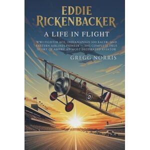 Norris, Gregg Eddie Rickenbacker: A Life in Flight: WWI Fighter Ace, Indianapolis 500 Racer, and Eastern Airlines Pioneer — The Complete True Story of America’s Most Decorated Aviator Norris, Gregg Eddie Rickenbacker: A Life in Flight: WWI Fighter Ace, Indianapolis 500 Racer, and Eastern Airlines Pioneer — The Complete True Story of America’s Most Decorated Aviator