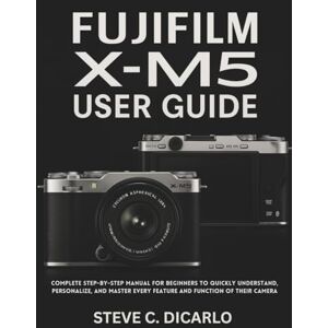 C. DICARLO, STEVE FUJIFILM X-M5 USER GUIDE: Complete Step-by-Step Manual for Beginners to Quickly Understand, Personalize, and Master Every Feature and Function of Their Camera C. DICARLO, STEVE FUJIFILM X-M5 USER GUIDE: Complete Step-by-Step Manual for Beginners to Quickly Understand, Personalize, and Master Every Feature and Function of Their Camera