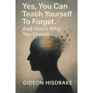 Hisdrake, Gideon Yes, You Can Teach Yourself To Forget.: And Here's Why You Should Hisdrake, Gideon Yes, You Can Teach Yourself To Forget.: And Here's Why You Should