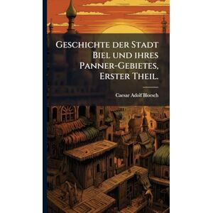 Bloesch, Caesar Adolf Geschichte der Stadt Biel und ihres Panner-Gebietes, Erster Theil. Bloesch, Caesar Adolf Geschichte der Stadt Biel und ihres Panner-Gebietes, Erster Theil.