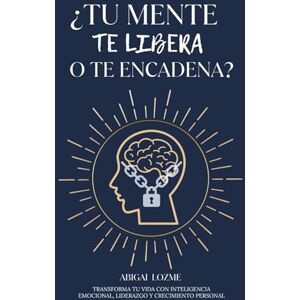 Lozme, Abigai ¿TU MENTE TE LIBERA O TE ENCADENA?: Transforma tu vida con inteligencia emocional, liderazgo y crecimiento personal. Lozme, Abigai ¿TU MENTE TE LIBERA O TE ENCADENA?: Transforma tu vida con inteligencia emocional, liderazgo y crecimiento personal.
