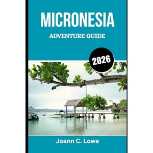 Lowe, Joann C. MICRONESIA ADVENTURE GUIDE 2026: Unveiling Remote Paradises Where Ocean, History, and Culture Converge Lowe, Joann C. MICRONESIA ADVENTURE GUIDE 2026: Unveiling Remote Paradises Where Ocean, History, and Culture Converge
