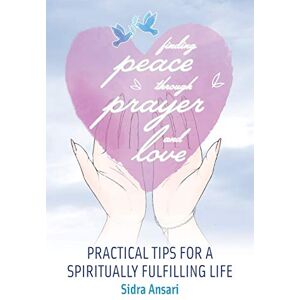 Ansari, Sidra Finding Peace Through Prayer and Love: Practical Tips for a Spiritually Fulfilling Life Ansari, Sidra Finding Peace Through Prayer and Love: Practical Tips for a Spiritually Fulfilling Life