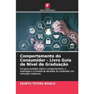 Bekele, Eshetu Tefera Comportamento do Consumidor Livro Guia de Nível de Graduação: Um guia completo sobre o comportamento, a motivação e a tomada de decisões do comprador nos mercados modernos Bekele, Eshetu Tefera Comportamento do Consumidor Livro Guia de Nível de Graduação: Um guia completo sobre o comportamento, a motivação e a tomada de decisões do comprador nos mercados modernos