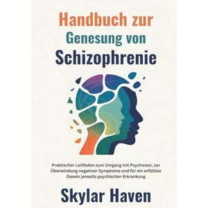 Haven, Skylar Handbuch zur Genesung von Schizophrenie: Praktischer Leitfaden zum Umgang mit Psychosen, zur Überwindung negativer Symptome und für ein erfülltes Dasein jenseits psychischer Erkrankung Haven, Skylar Handbuch zur Genesung von Schizophrenie: Praktischer Leitfaden zum Umgang mit Psychosen, zur Überwindung negativer Symptome und für ein erfülltes Dasein jenseits psychischer Erkrankung
