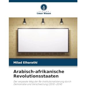 Elharathi, Milad Arabisch-afrikanische Revolutionsstaaten: Der verpasste Weg der Re-Institutionalisierung durch Demokratie und Verschwörung (2010-2014) Elharathi, Milad Arabisch-afrikanische Revolutionsstaaten: Der verpasste Weg der Re-Institutionalisierung durch Demokratie und Verschwörung (2010-2014)