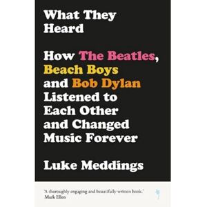 Luke Meddings What They Heard: How The Beatles, The Beach Boys and Bob Dylan Listened to Each Other and Changed Music Forever Luke Meddings What They Heard: How The Beatles, The Beach Boys and Bob Dylan Listened to Each Other and Changed Music Forever