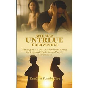 Cloe, Katalina Fynnie WIE MAN UNTREUE ÜBERWINDET: Strategien zur emotionalen Regulierung, Heilung und Wiederherstellung in Beziehungen Cloe, Katalina Fynnie WIE MAN UNTREUE ÜBERWINDET: Strategien zur emotionalen Regulierung, Heilung und Wiederherstellung in Beziehungen