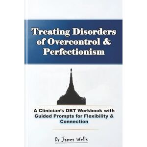 Wells, Dr James Treating Disorders of Overcontrol & Perfectionism: A Clinician’s DBT Workbook with Guided Prompts for Flexibility & Connection Wells, Dr James Treating Disorders of Overcontrol & Perfectionism: A Clinician’s DBT Workbook with Guided Prompts for Flexibility & Connection