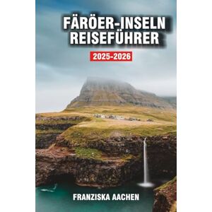 AACHEN, FRANZISKA FÄRÖER-INSELN REISEFÜHRER: Eine visuelle Reise über Schafpfade, majestätische Klippen und zeitlose Wasserfälle AACHEN, FRANZISKA FÄRÖER-INSELN REISEFÜHRER: Eine visuelle Reise über Schafpfade, majestätische Klippen und zeitlose Wasserfälle