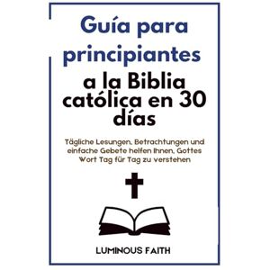 Faith, Luminous Principiante Guía de la Biblia Católica en 30 Días: Lecturas diarias, reflexiones y oraciones sencillas para ayudarte a comprender la Palabra de Dios día a día. Faith, Luminous Principiante Guía de la Biblia Católica en 30 Días: Lecturas diarias, reflexiones y oraciones sencillas para ayudarte a comprender la Palabra de Dios día a día.
