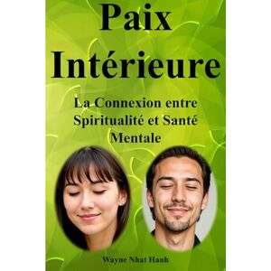 Nhat Hanh, Wayne Paix Intérieure : La Connexion entre Spiritualité et Santé Mentale: Comment la pratique spirituelle améliore votre bien-être psychique et émotionnel Nhat Hanh, Wayne Paix Intérieure : La Connexion entre Spiritualité et Santé Mentale: Comment la pratique spirituelle améliore votre bien-être psychique et émotionnel