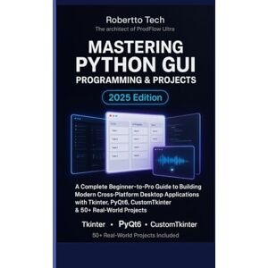 tech, robertto MASTERING PYTHON GUI PROGRAMMING & PROJECTS: A COMPLETE BEGINNER-TO-PRO GUIDE TO BUILDING MODERN CROSS-PLATFORM DESKTOP APPLICATIONS WITH TKINTER, PYQT6, CUSTOMTKINTER & 50+ REAL-WORLD PROJECTS tech, robertto MASTERING PYTHON GUI PROGRAMMING & PROJECTS: A COMPLETE BEGINNER-TO-PRO GUIDE TO BUILDING MODERN CROSS-PLATFORM DESKTOP APPLICATIONS WITH TKINTER, PYQT6, CUSTOMTKINTER & 50+ REAL-WORLD PROJECTS