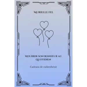 FEL, MURIELLE Nourrir son bonheur au quotidien: Cadrans de radiesthésie FEL, MURIELLE Nourrir son bonheur au quotidien: Cadrans de radiesthésie