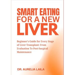 LAILA, DR. AURELIA Smart Eating For A New Liver: Beginner’s Guide for Every Stage of Liver Transplant: From Evaluation To Post-Surgical Maintenance LAILA, DR. AURELIA Smart Eating For A New Liver: Beginner’s Guide for Every Stage of Liver Transplant: From Evaluation To Post-Surgical Maintenance