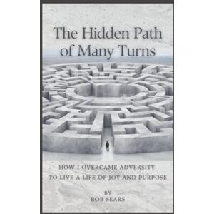 Sears, Bob The Hidden Path of Many Turns: How I Overcame Adversity To Live A Life of Joy and Purpose Sears, Bob The Hidden Path of Many Turns: How I Overcame Adversity To Live A Life of Joy and Purpose