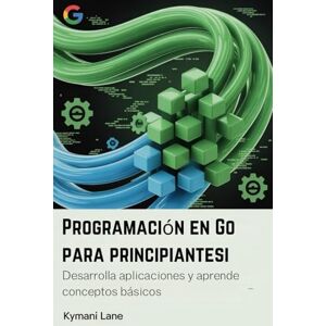 Lane, Kymani Programación en Go para principiantes: Desarrolla aplicaciones y aprende conceptos básicos. Lane, Kymani Programación en Go para principiantes: Desarrolla aplicaciones y aprende conceptos básicos.
