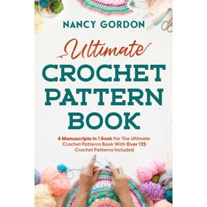 Gordon, Nancy Ultimate Crochet Pattern Book: 4 Manuscripts In 1 Book For The Ultimate Crochet Patterns Book With Over 125 Crochet Patterns Included (Crocheting) Gordon, Nancy Ultimate Crochet Pattern Book: 4 Manuscripts In 1 Book For The Ultimate Crochet Patterns Book With Over 125 Crochet Patterns Included (Crocheting)