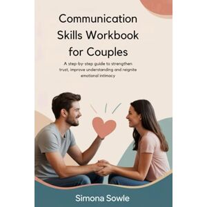 Sowle, Simona Communication Skills Workbook For Couples: A Step-by-Step Guide To Strengthen Trust, Improve Understanding And Reignite Emotional Intimacy Sowle, Simona Communication Skills Workbook For Couples: A Step-by-Step Guide To Strengthen Trust, Improve Understanding And Reignite Emotional Intimacy