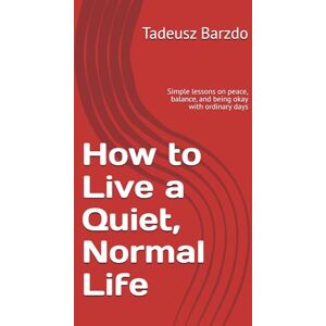 Barzdo, Tadeusz How to Live a Quiet, Normal Life: Simple lessons on peace, balance, and being okay with ordinary days Barzdo, Tadeusz How to Live a Quiet, Normal Life: Simple lessons on peace, balance, and being okay with ordinary days
