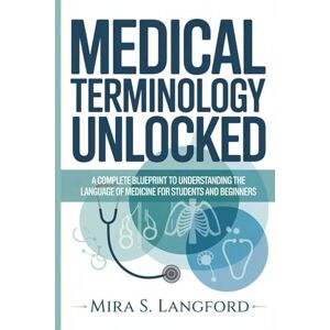 S. Langford, Mira Medical Terminology Unlocked: A Complete Blueprint to Understanding the Language of Medicine for Students and Beginners (Medical Terminology Mastery series) S. Langford, Mira Medical Terminology Unlocked: A Complete Blueprint to Understanding the Language of Medicine for Students and Beginners (Medical Terminology Mastery series)