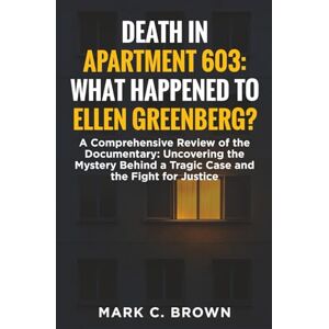 Brown, Mark C. DEATH IN APARTMENT 603: WHAT HAPPENED TO ELLEN GREENBERG?: A Comprehensive Review of the Documentary: Uncovering the Mystery Behind a Tragic Case and the Fight for Justice Brown, Mark C. DEATH IN APARTMENT 603: WHAT HAPPENED TO ELLEN GREENBERG?: A Comprehensive Review of the Documentary: Uncovering the Mystery Behind a Tragic Case and the Fight for Justice