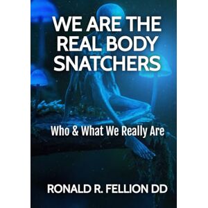 FELLION DD, RONALD R WE ARE THE REAL BODY SNATCHERS: WHO AND WHAT WE REALLY ARE FELLION DD, RONALD R WE ARE THE REAL BODY SNATCHERS: WHO AND WHAT WE REALLY ARE